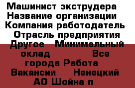 Машинист экструдера › Название организации ­ Компания-работодатель › Отрасль предприятия ­ Другое › Минимальный оклад ­ 12 000 - Все города Работа » Вакансии   . Ненецкий АО,Шойна п.